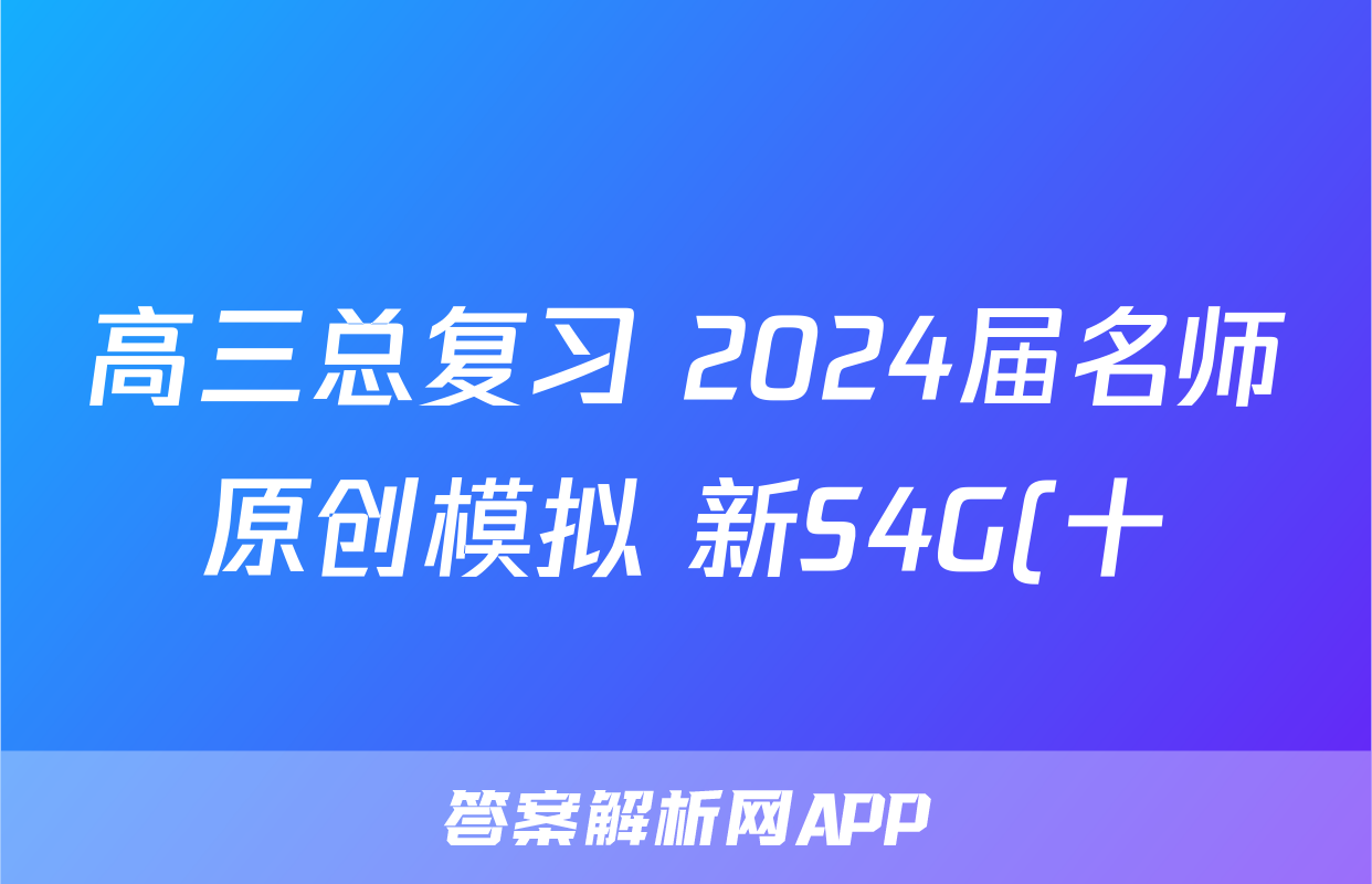 高三总复习 2024届名师原创模拟 新S4G(十)10语文答案